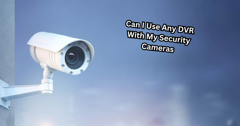 Can I Use Any DVR With My Security Cameras
