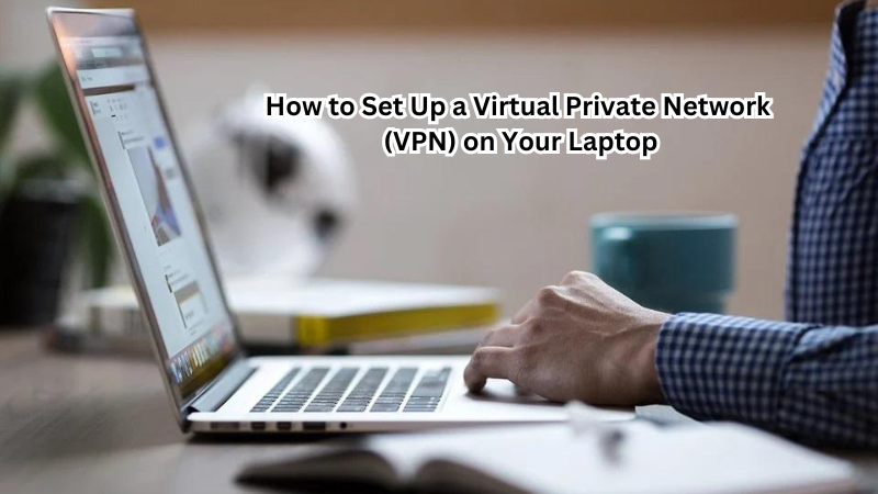 How to Set Up a Virtual Private Network (VPN) on Your Laptop