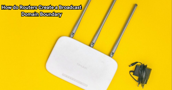 How do Routers Create a Broadcast Domain Boundary