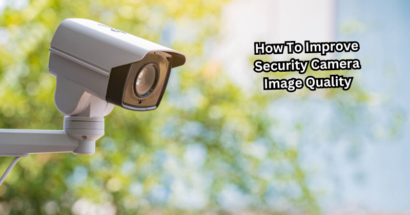 How To Improve Security Camera Image Quality